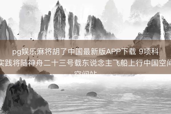 pg娱乐麻将胡了中国最新版APP下载 9项科学实践将随神舟二十三号载东说念主飞船上行中国空间站