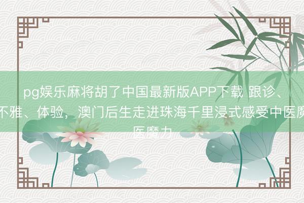 pg娱乐麻将胡了中国最新版APP下载 跟诊、参不雅、体验，澳门后生走进珠海千里浸式感受中医魔力
