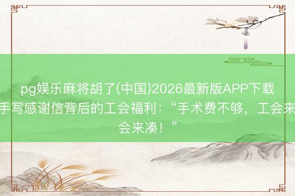 pg娱乐麻将胡了(中国)2026最新版APP下载 一封手写感谢信背后的工会福利:“手术费不够,工会来凑!”