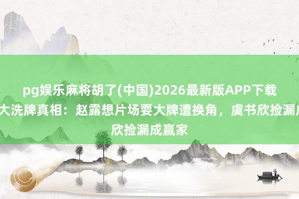 pg娱乐麻将胡了(中国)2026最新版APP下载 95花大洗牌真相：赵露想片场耍大牌遭换角，虞书欣捡漏成赢家