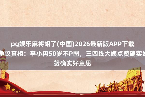 pg娱乐麻将胡了(中国)2026最新版APP下载 素颜争议真相:李小冉50岁不P图,三四线大姨点赞确实好意思