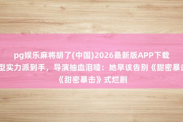 pg娱乐麻将胡了(中国)2026最新版APP下载 关晓彤转型实力派到手，导演抽血泪噎：她早该告别《甜密暴击》式烂剧