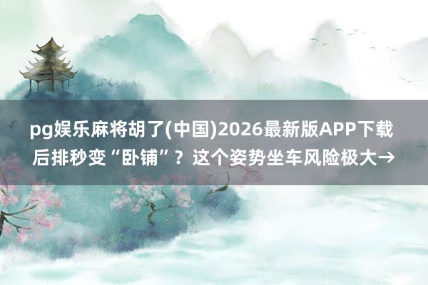 pg娱乐麻将胡了(中国)2026最新版APP下载 后排秒变“卧铺”？这个姿势坐车风险极大→