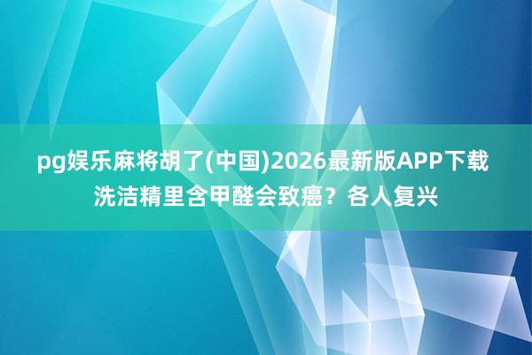 pg娱乐麻将胡了(中国)2026最新版APP下载 洗洁精里含甲醛会致癌？各人复兴