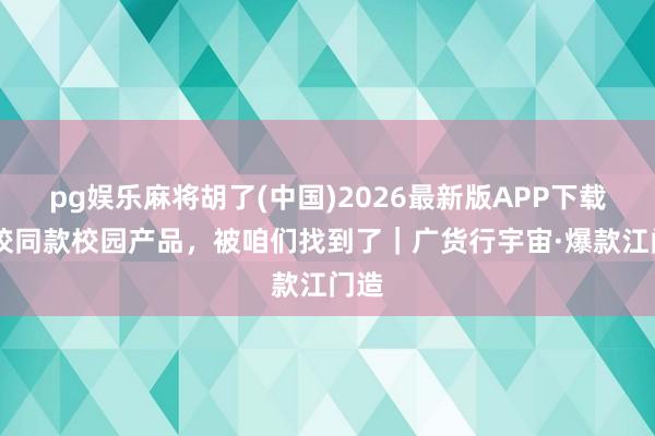 pg娱乐麻将胡了(中国)2026最新版APP下载 名校同款校园产品，被咱们找到了｜广货行宇宙·爆款江门造