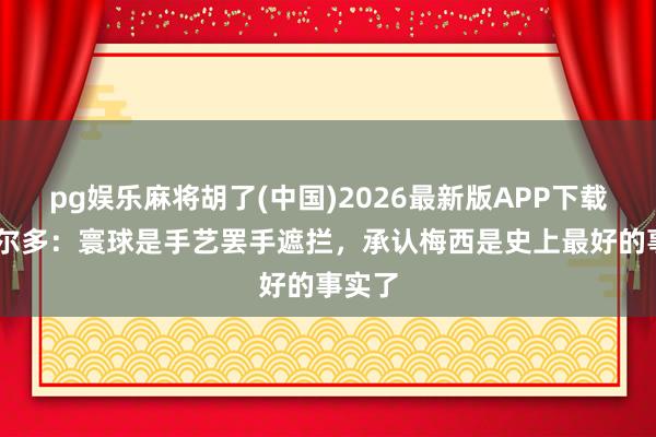 pg娱乐麻将胡了(中国)2026最新版APP下载 罗纳尔多：寰球是手艺罢手遮拦，承认梅西是史上最好的事实了