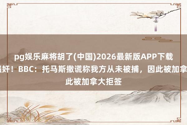 pg娱乐麻将胡了(中国)2026最新版APP下载 涉嫌强奸！BBC：托马斯撒谎称我方从未被捕，因此被加拿大拒签