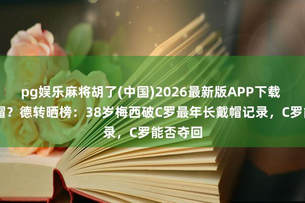 pg娱乐麻将胡了(中国)2026最新版APP下载 41岁戴帽？德转晒榜：38岁梅西破C罗最年长戴帽记录，C罗能否夺回
