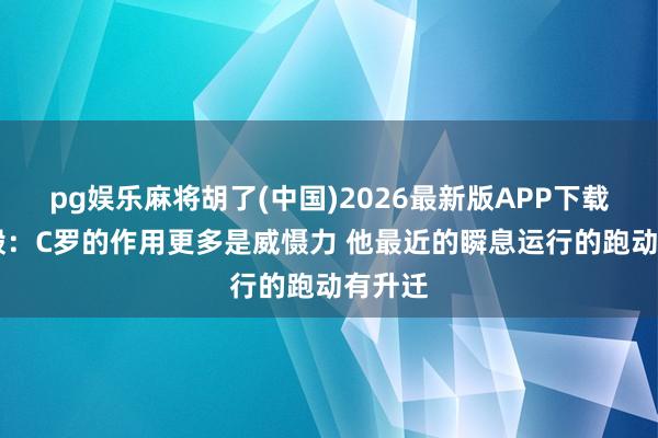 pg娱乐麻将胡了(中国)2026最新版APP下载 范志毅：C罗的作用更多是威慑力 他最近的瞬息运行的跑动有升迁