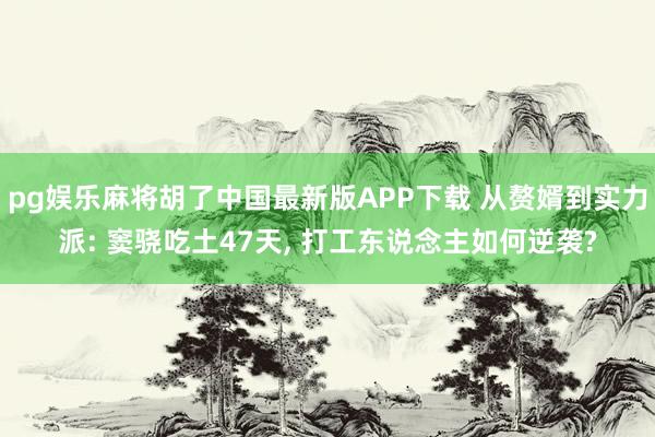 pg娱乐麻将胡了中国最新版APP下载 从赘婿到实力派: 窦骁吃土47天， 打工东说念主如何逆袭?