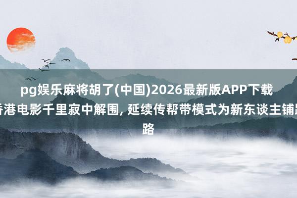 pg娱乐麻将胡了(中国)2026最新版APP下载 香港电影千里寂中解围， 延续传帮带模式为新东谈主铺路