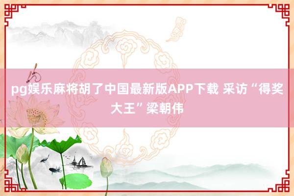 pg娱乐麻将胡了中国最新版APP下载 采访“得奖大王”梁朝伟