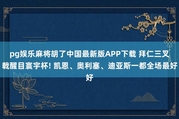 pg娱乐麻将胡了中国最新版APP下载 拜仁三叉戟醒目寰宇杯! 凯恩、奥利塞、迪亚斯一都全场最好
