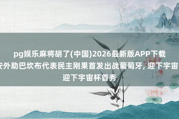 pg娱乐麻将胡了(中国)2026最新版APP下载 前国安外助巴坎布代表民主刚果首发出战葡萄牙， 迎下宇宙杯首秀