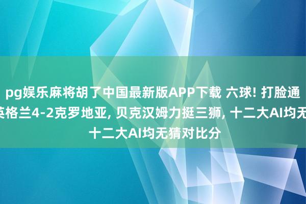 pg娱乐麻将胡了中国最新版APP下载 六球! 打脸通盘算法! 英格兰4-2克罗地亚， 贝克汉姆力挺三狮， 十二大AI均无猜对比分