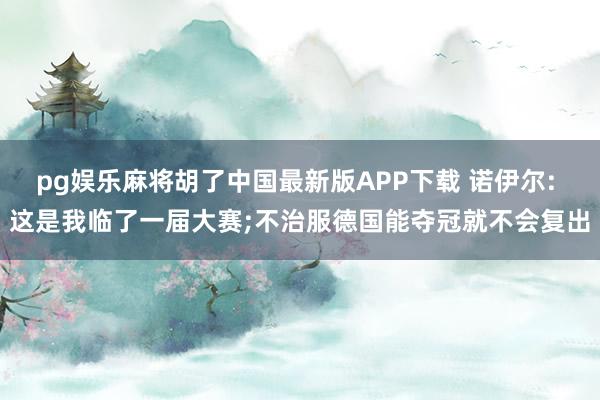 pg娱乐麻将胡了中国最新版APP下载 诺伊尔: 这是我临了一届大赛;不治服德国能夺冠就不会复出
