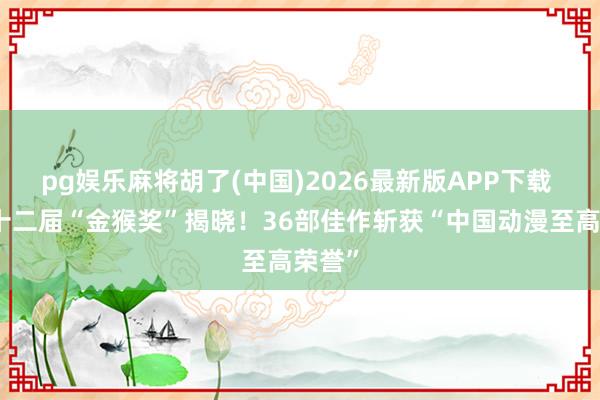 pg娱乐麻将胡了(中国)2026最新版APP下载 第二十二届“金猴奖”揭晓！36部佳作斩获“中国动漫至高荣誉”