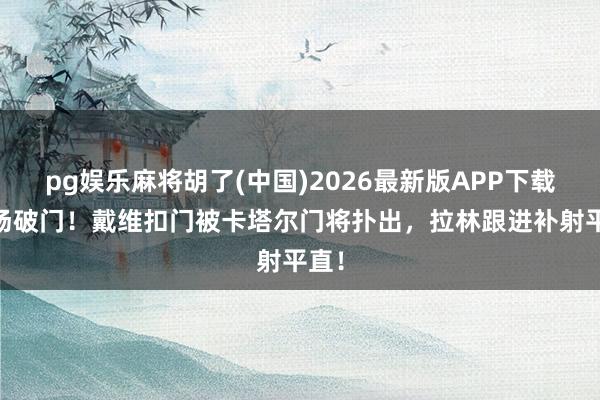 pg娱乐麻将胡了(中国)2026最新版APP下载 连场破门！戴维扣门被卡塔尔门将扑出，拉林跟进补射平直！