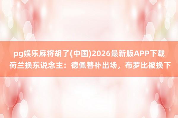 pg娱乐麻将胡了(中国)2026最新版APP下载 荷兰换东说念主:德佩替补出场,布罗比被换下