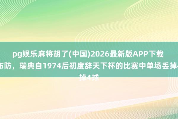 pg娱乐麻将胡了(中国)2026最新版APP下载 不布防,瑞典自1974后初度辞天下杯的比赛中单场丢掉4球