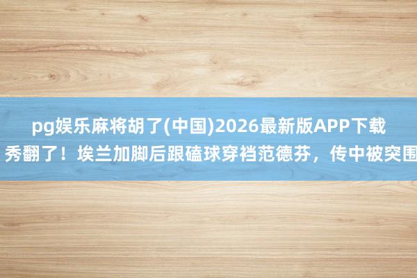 pg娱乐麻将胡了(中国)2026最新版APP下载 秀翻了!埃兰加脚后跟磕球穿裆范德芬,传中被突围
